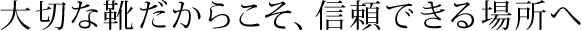 大切な靴だからこそ、信頼できる場所へ